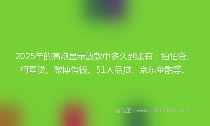 2025年的高炮显示放款中多久到账有：拍拍贷、柯基贷、微博借钱、51人品贷、京东金融等。