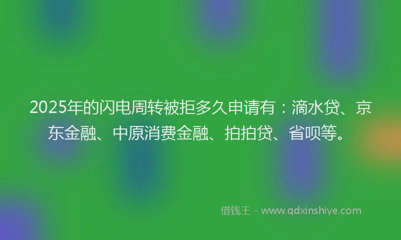 2025年的闪电周转被拒多久申请有：滴水贷、京东金融、中原消费金融、拍拍贷、省呗等。