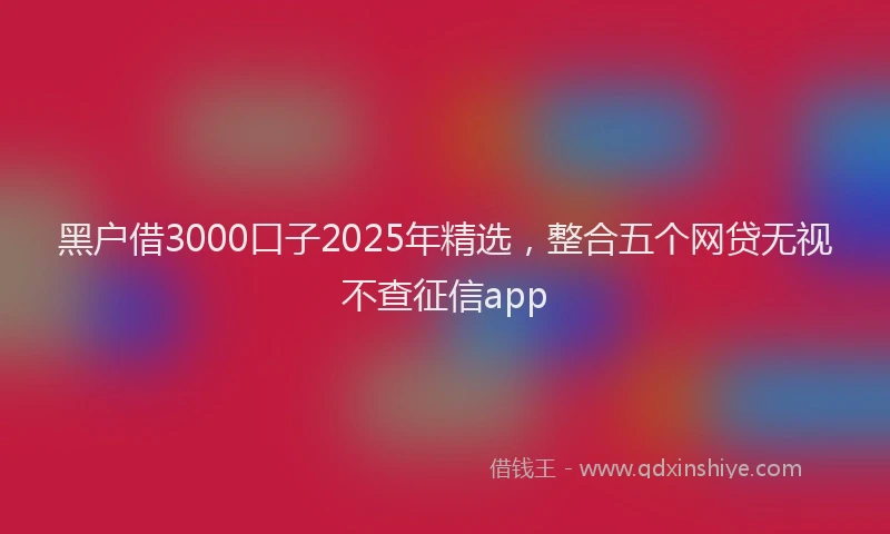黑户借3000口子2025年精选，整合五个网贷无视不查征信app