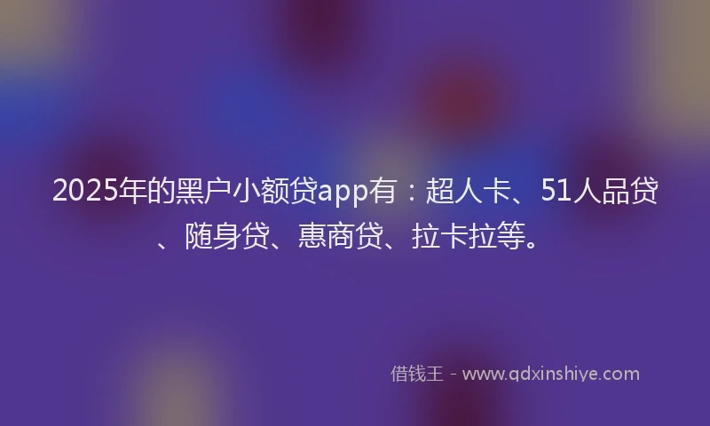 2025年的黑户小额贷app有：超人卡、51人品贷、随身贷、惠商贷、拉卡拉等。