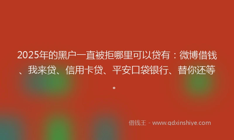 2025年的黑户一直被拒哪里可以贷有：微博借钱、我来贷、信用卡贷、平安口袋银行、替你还等。