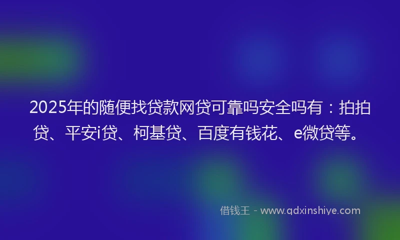 2025年的随便找贷款网贷可靠吗安全吗有：拍拍贷、平安i贷、柯基贷、百度有钱花、e微贷等。