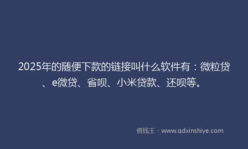 2025年的随便下款的链接叫什么软件有：微粒贷、e微贷、省呗、小米贷款、还呗等。