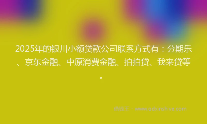 2025年的银川小额贷款公司联系方式有：分期乐、京东金融、中原消费金融、拍拍贷、我来贷等。