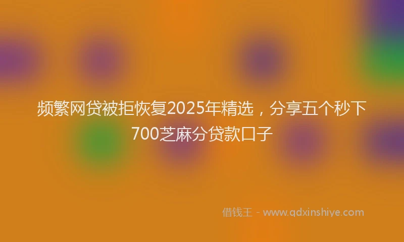 频繁网贷被拒恢复2025年精选，分享五个秒下700芝麻分贷款口子