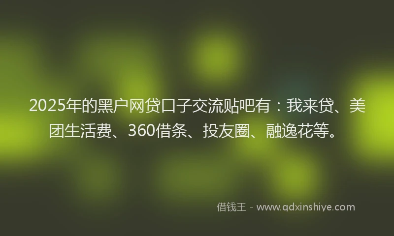 2025年的黑户网贷口子交流贴吧有：我来贷、美团生活费、360借条、投友圈、融逸花等。