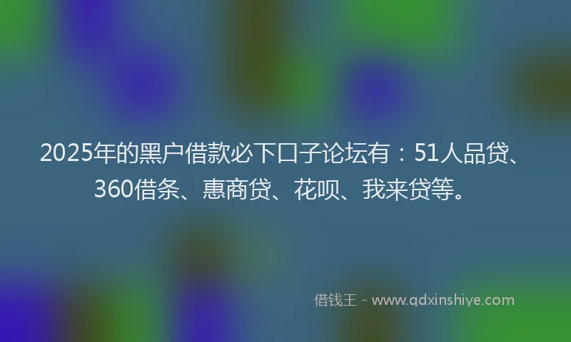 2025年的黑户借款必下口子论坛有：51人品贷、360借条、惠商贷、花呗、我来贷等。