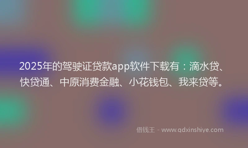 2025年的驾驶证贷款app软件下载有:滴水贷、快贷通、中原消费金融、小花钱包、我来贷等。
