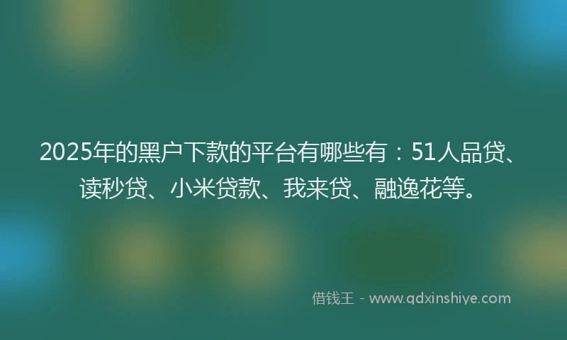 2025年的黑户下款的平台有哪些有：51人品贷、读秒贷、小米贷款、我来贷、融逸花等。