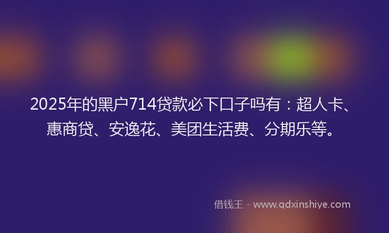 2025年的黑户714贷款必下口子吗有：超人卡、惠商贷、安逸花、美团生活费、分期乐等。