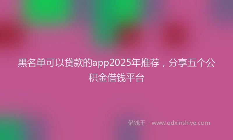 黑名单可以贷款的app2025年推荐，分享五个公积金借钱平台