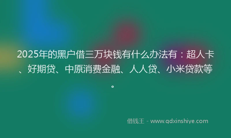 2025年的黑户借三万块钱有什么办法有：超人卡、好期贷、中原消费金融、人人贷、小米贷款等。