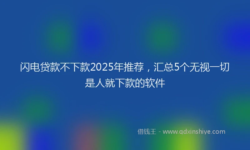闪电贷款不下款2025年推荐，汇总5个无视一切是人就下款的软件