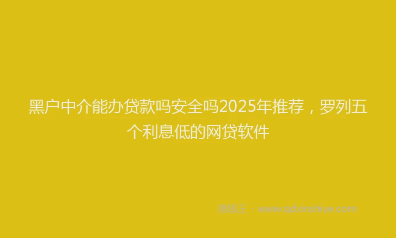 黑户中介能办贷款吗安全吗2025年推荐，罗列五个利息低的网贷软件