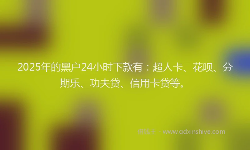 2025年的黑户24小时下款有：超人卡、花呗、分期乐、功夫贷、信用卡贷等。
