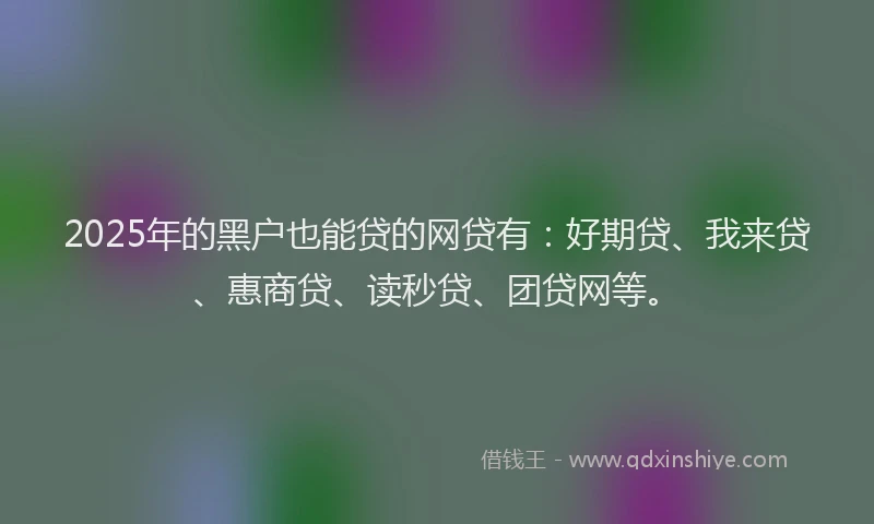 2025年的黑户也能贷的网贷有：好期贷、我来贷、惠商贷、读秒贷、团贷网等。