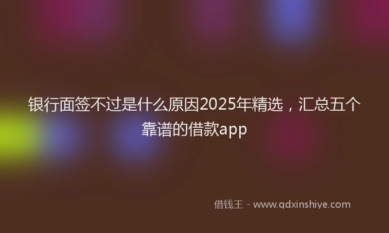 银行面签不过是什么原因2025年精选，汇总五个靠谱的借款app