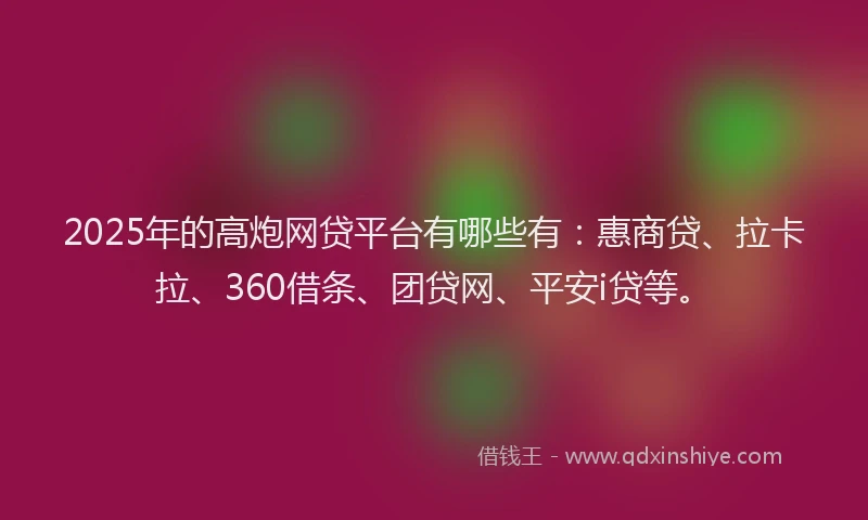 2025年的高炮网贷平台有哪些有：惠商贷、拉卡拉、360借条、团贷网、平安i贷等。