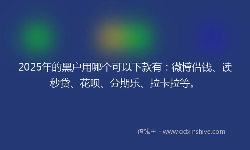 2025年的黑户用哪个可以下款有：微博借钱、读秒贷、花呗、分期乐、拉卡拉等。