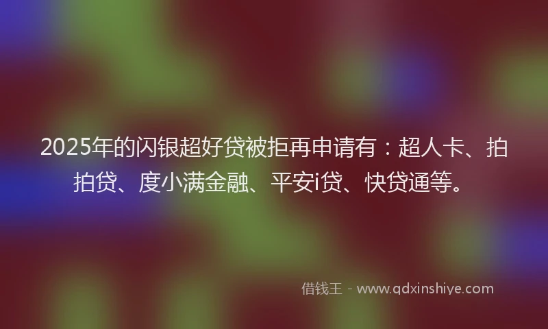 2025年的闪银超好贷被拒再申请有：超人卡、拍拍贷、度小满金融、平安i贷、快贷通等。