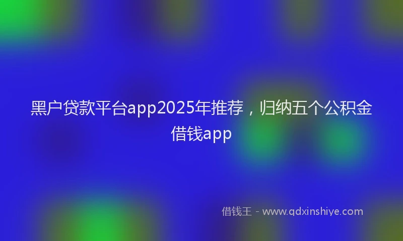 黑户贷款平台app2025年推荐，归纳五个公积金借钱app