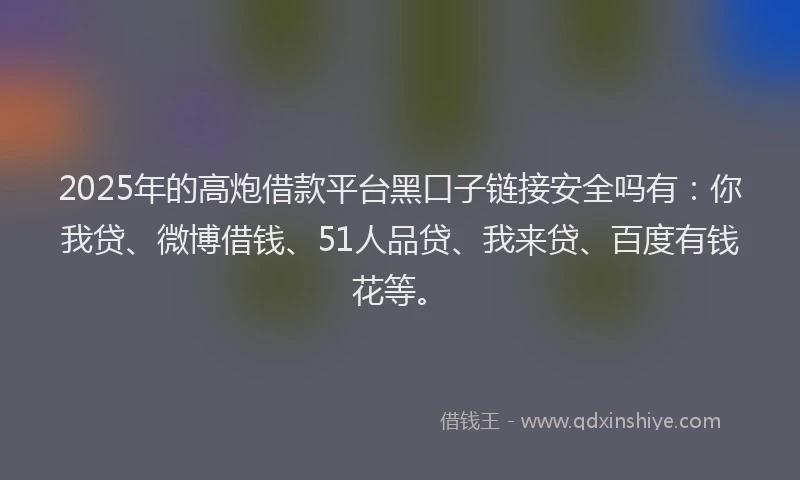 2025年的高炮借款平台黑口子链接安全吗有：你我贷、微博借钱、51人品贷、我来贷、百度有钱花等。