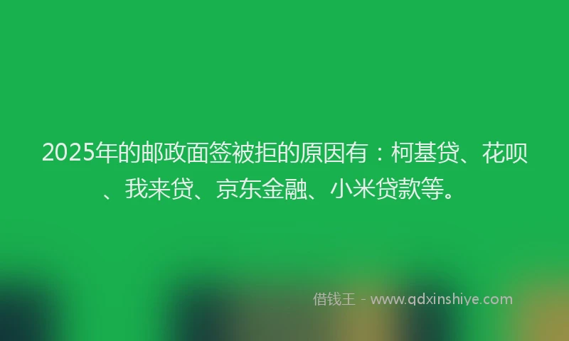 2025年的邮政面签被拒的原因有：柯基贷、花呗、我来贷、京东金融、小米贷款等。