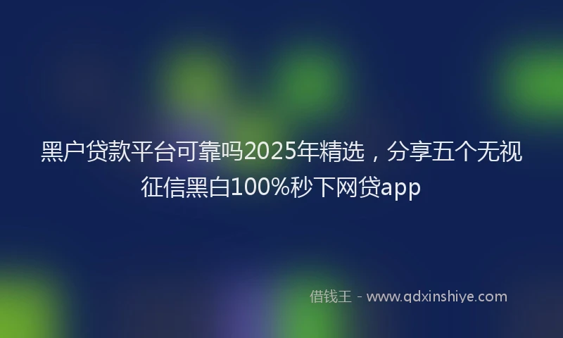 黑户贷款平台可靠吗2025年精选，分享五个无视征信黑白100%秒下网贷app