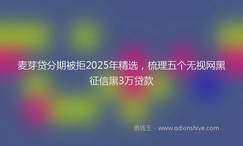 麦芽贷分期被拒2025年精选，梳理五个无视网黑征信黑3万贷款