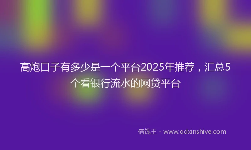 高炮口子有多少是一个平台2025年推荐，汇总5个看银行流水的网贷平台