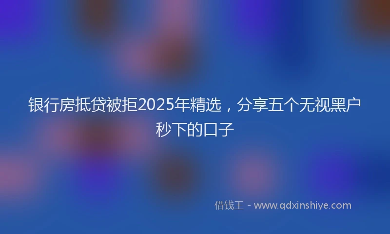 银行房抵贷被拒2025年精选，分享五个无视黑户秒下的口子
