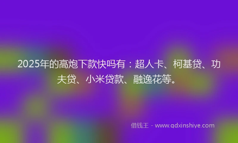 2025年的高炮下款快吗有：超人卡、柯基贷、功夫贷、小米贷款、融逸花等。