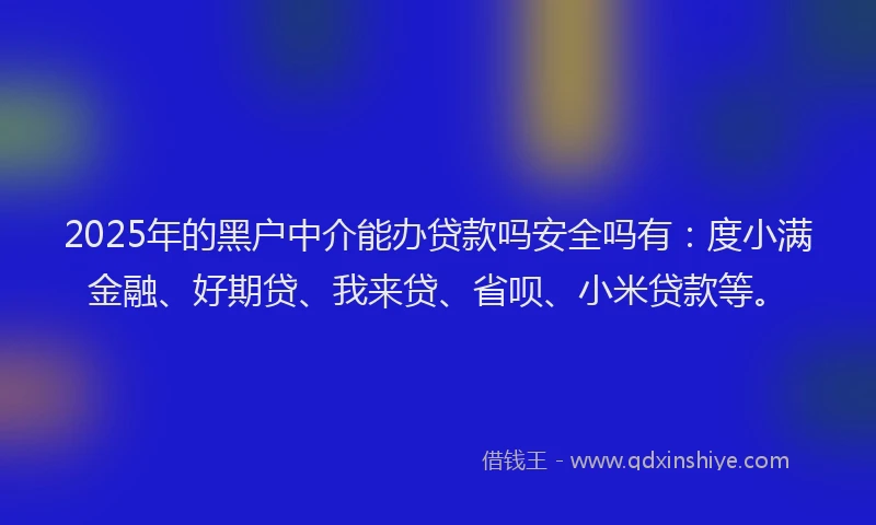 2025年的黑户中介能办贷款吗安全吗有：度小满金融、好期贷、我来贷、省呗、小米贷款等。