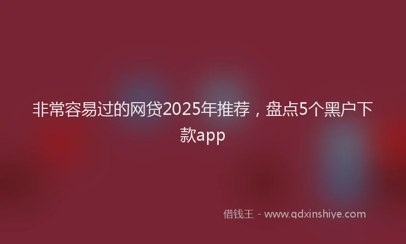 非常容易过的网贷2025年推荐，盘点5个黑户下款app