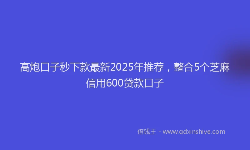 高炮口子秒下款最新2025年推荐，整合5个芝麻信用600贷款口子