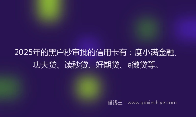 2025年的黑户秒审批的信用卡有：度小满金融、功夫贷、读秒贷、好期贷、e微贷等。