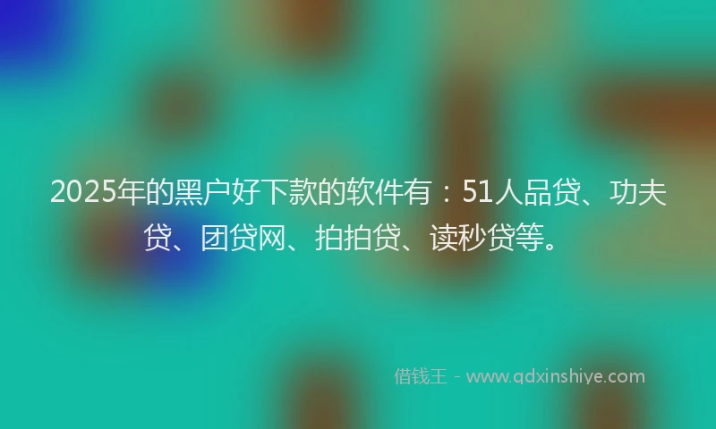 2025年的黑户好下款的软件有：51人品贷、功夫贷、团贷网、拍拍贷、读秒贷等。