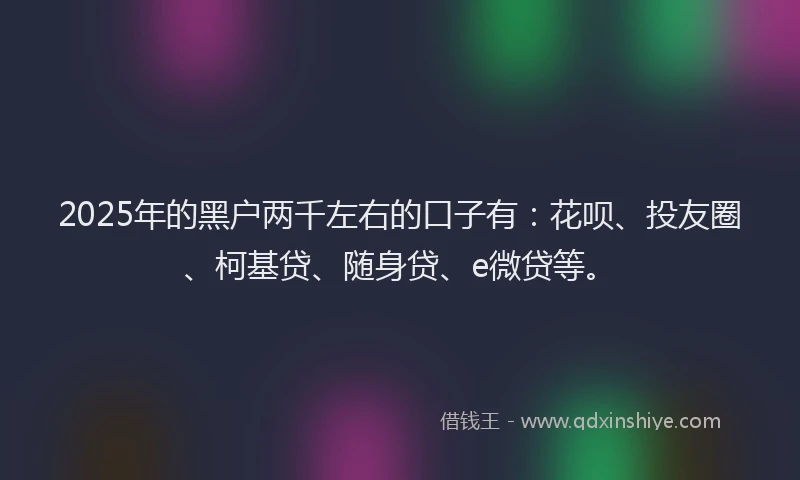2025年的黑户两千左右的口子有：花呗、投友圈、柯基贷、随身贷、e微贷等。