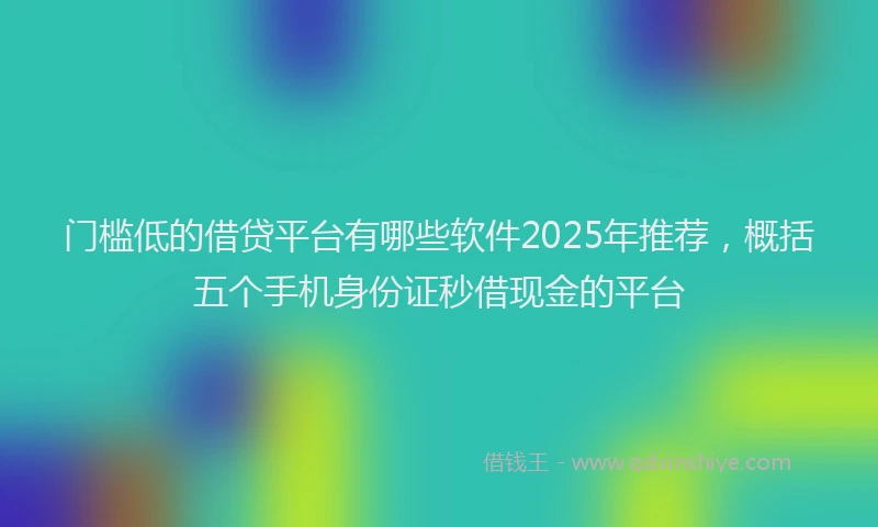 门槛低的借贷平台有哪些软件2025年推荐，概括五个手机身份证秒借现金的平台