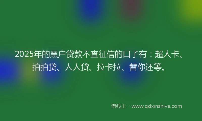 2025年的黑户贷款不查征信的口子有：超人卡、拍拍贷、人人贷、拉卡拉、替你还等。