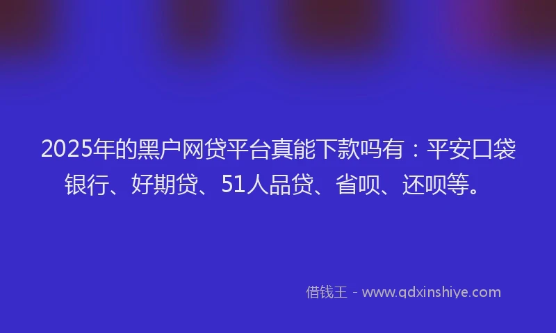 2025年的黑户网贷平台真能下款吗有：平安口袋银行、好期贷、51人品贷、省呗、还呗等。