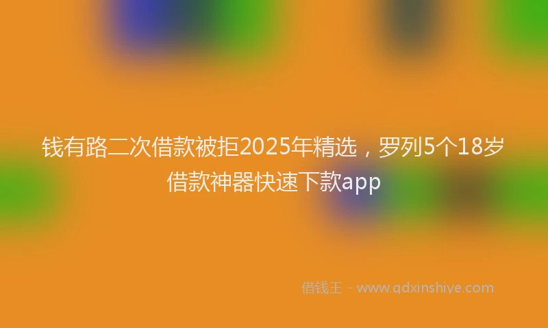 钱有路二次借款被拒2025年精选，罗列5个18岁借款神器快速下款app