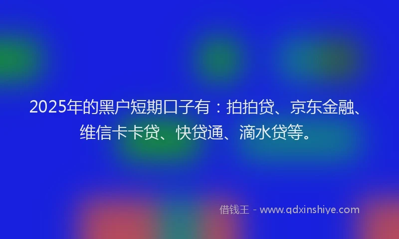 2025年的黑户短期口子有：拍拍贷、京东金融、维信卡卡贷、快贷通、滴水贷等。