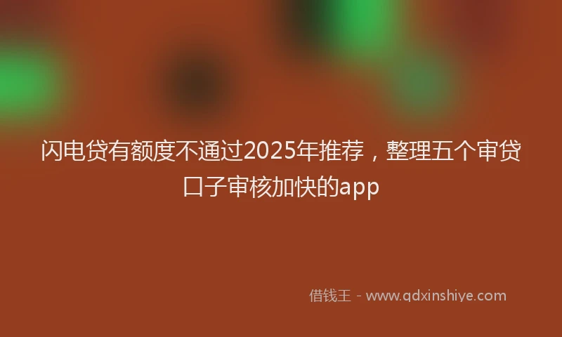 闪电贷有额度不通过2025年推荐，整理五个审贷口子审核加快的app