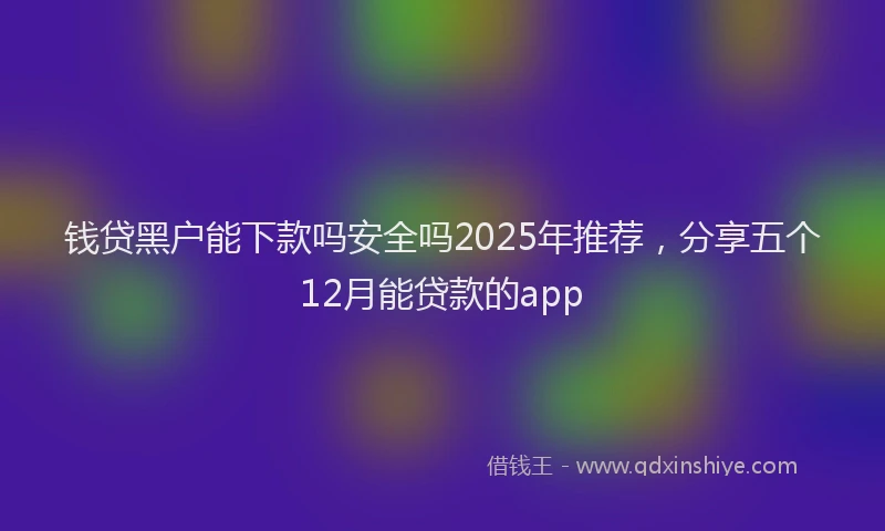 钱贷黑户能下款吗安全吗2025年推荐，分享五个12月能贷款的app