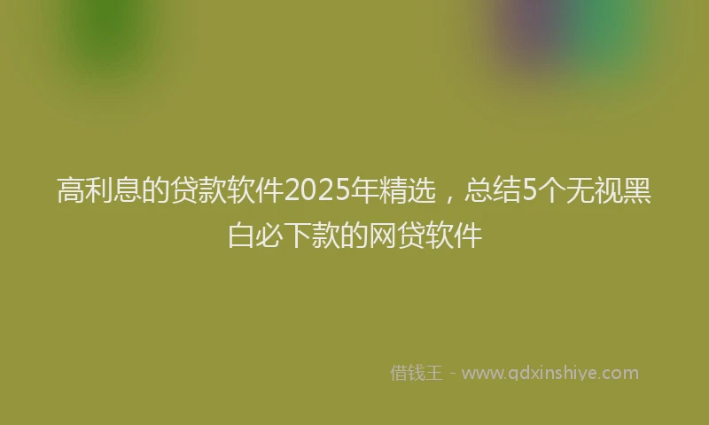 高利息的贷款软件2025年精选，总结5个无视黑白必下款的网贷软件