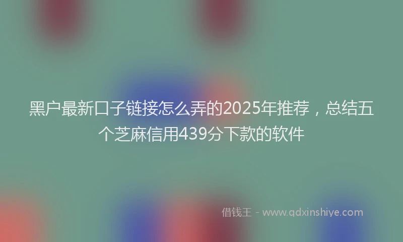 黑户最新口子链接怎么弄的2025年推荐，总结五个芝麻信用439分下款的软件