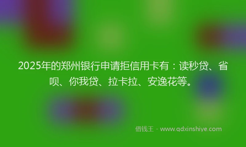 2025年的郑州银行申请拒信用卡有：读秒贷、省呗、你我贷、拉卡拉、安逸花等。