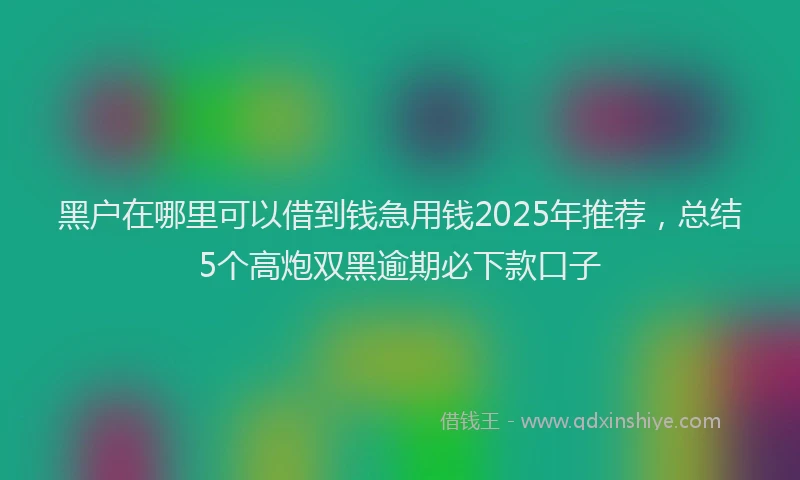 黑户在哪里可以借到钱急用钱2025年推荐，总结5个高炮双黑逾期必下款口子