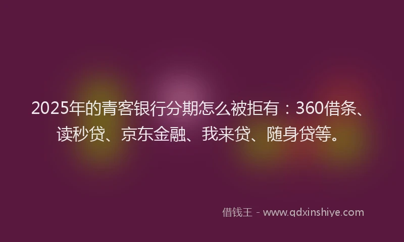 2025年的青客银行分期怎么被拒有：360借条、读秒贷、京东金融、我来贷、随身贷等。